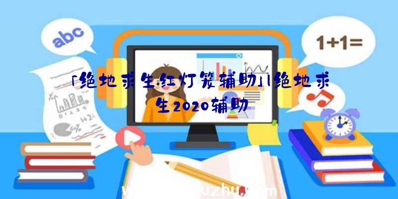 「绝地求生红灯笼辅助」|绝地求生2020辅助